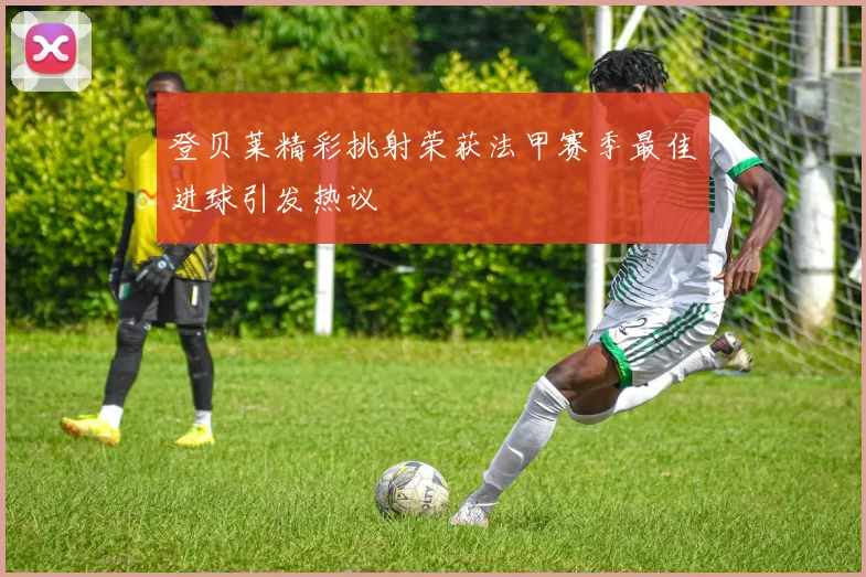 登贝莱精彩挑射荣获法甲赛季最佳进球引发热议