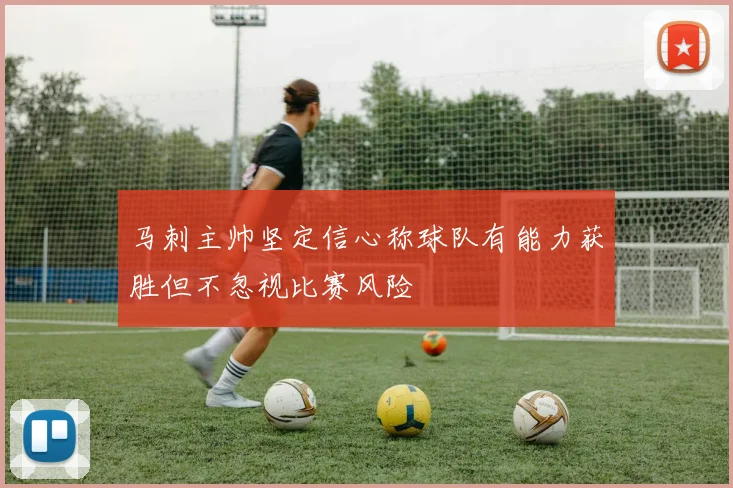 马刺主帅坚定信心称球队有能力获胜但不忽视比赛风险