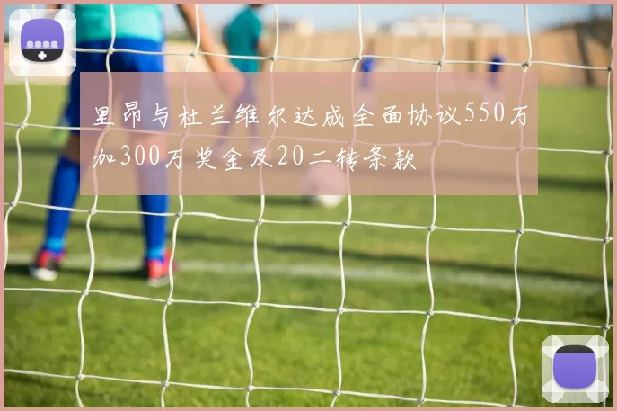 里昂与杜兰维尔达成全面协议550万加300万奖金及20二转条款