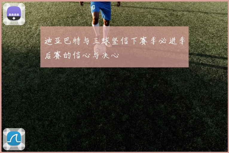 迪亚巴特与三球坚信下赛季必进季后赛的信心与决心