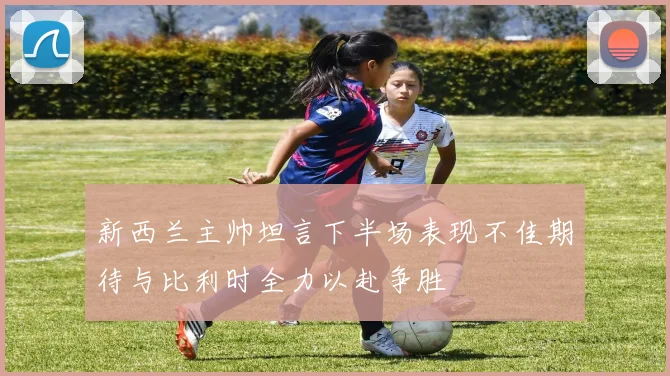 新西兰主帅坦言下半场表现不佳期待与比利时全力以赴争胜
