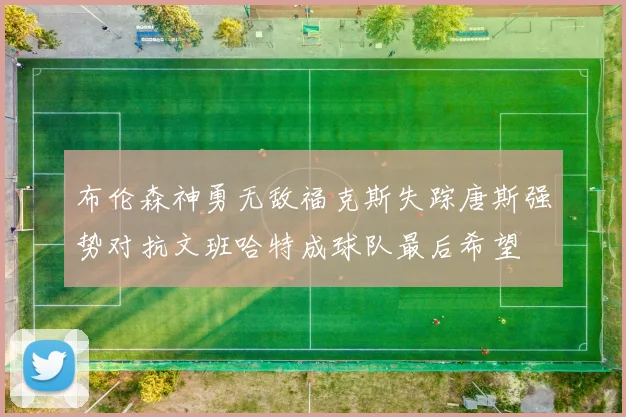 布伦森神勇无敌福克斯失踪唐斯强势对抗文班哈特成球队最后希望
