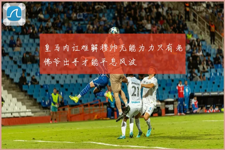 皇马内讧难解穆帅无能为力只有老佛爷出手才能平息风波