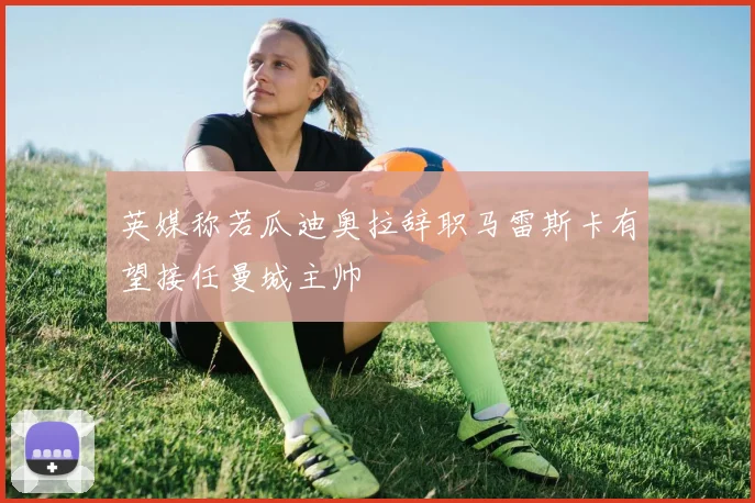 英媒称若瓜迪奥拉辞职马雷斯卡有望接任曼城主帅