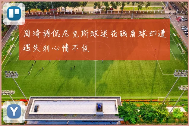 周琦调侃尼克斯球迷花钱看球却遭遇失利心情不佳