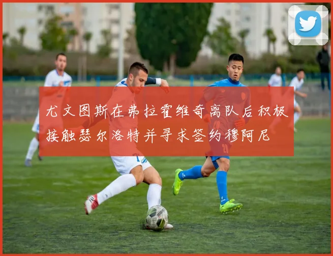 尤文图斯在弗拉霍维奇离队后积极接触瑟尔洛特并寻求签约穆阿尼