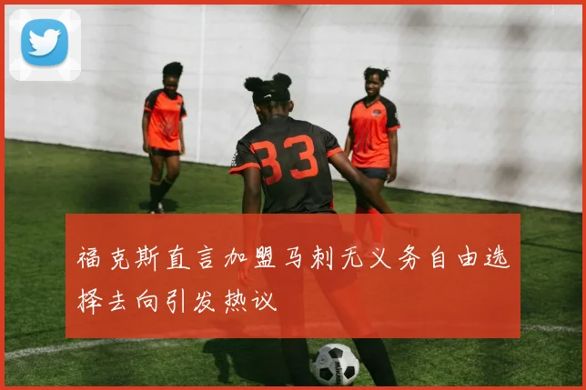 福克斯直言加盟马刺无义务自由选择去向引发热议