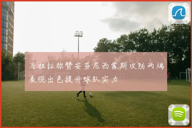 马祖拉称赞安芬尼西蒙斯攻防两端表现出色提升球队实力