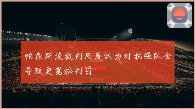 帕森斯谈裁判尺度认为对抗强队会导致更宽松判罚