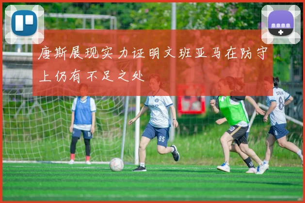 唐斯展现实力证明文班亚马在防守上仍有不足之处