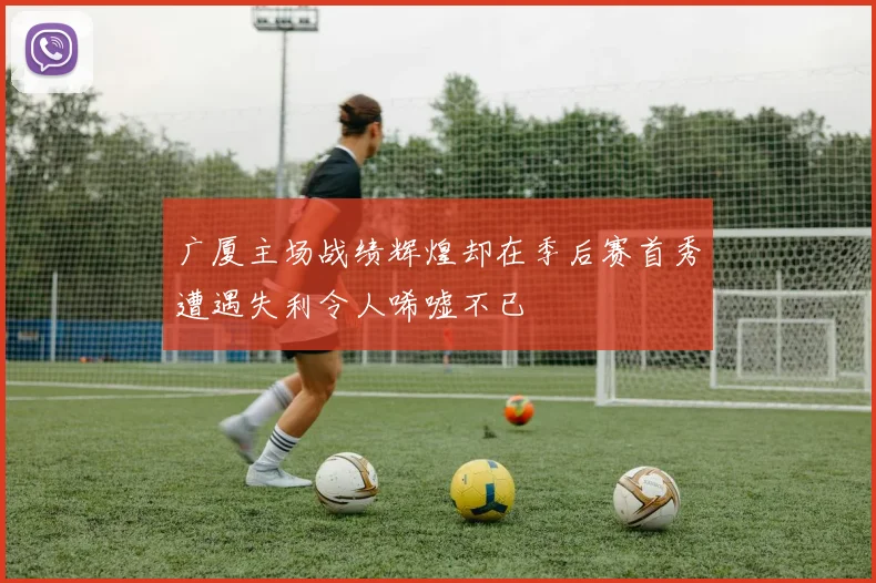 广厦主场战绩辉煌却在季后赛首秀遭遇失利令人唏嘘不已